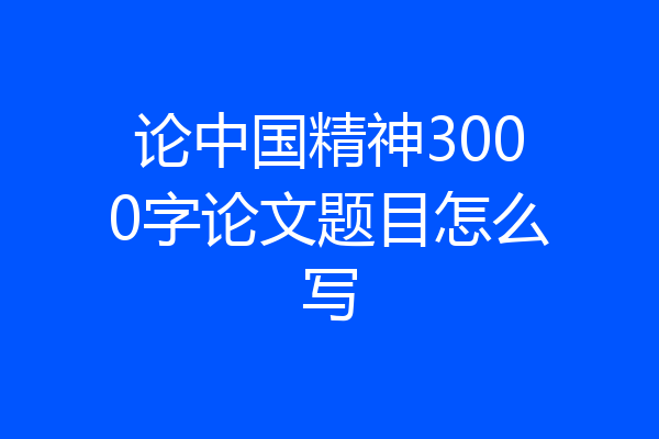论中国精神3000字论文题目怎么写