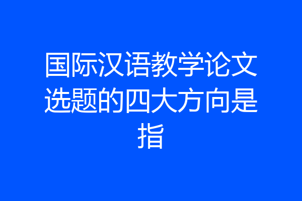 国际汉语教学论文选题的四大方向是指
