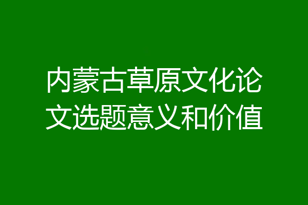 内蒙古草原文化论文选题意义和价值