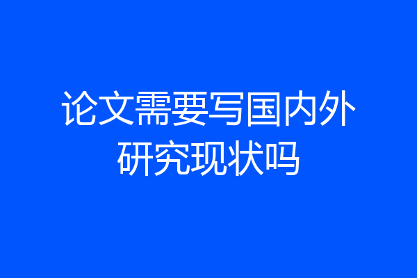 论文需要写国内外研究现状吗