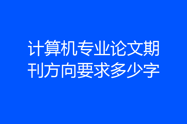 计算机专业论文期刊方向要求多少字