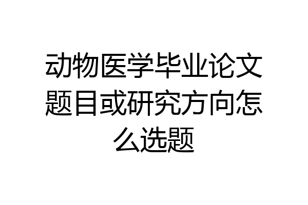 动物医学毕业论文题目或研究方向怎么选题