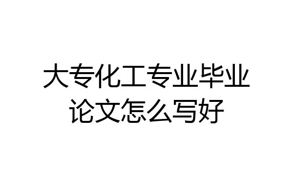 大专化工专业毕业论文怎么写好