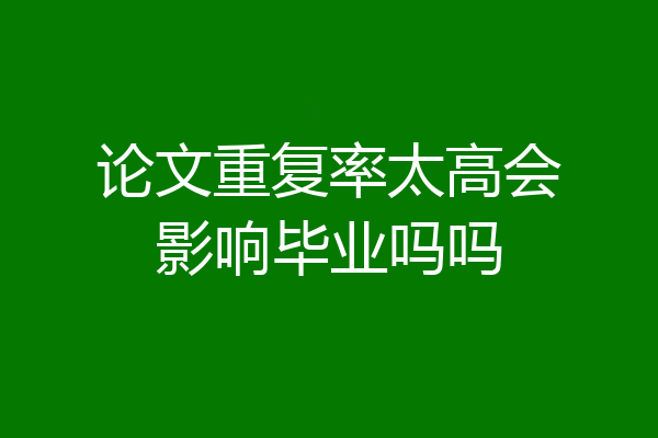 论文重复率太高会影响毕业吗吗