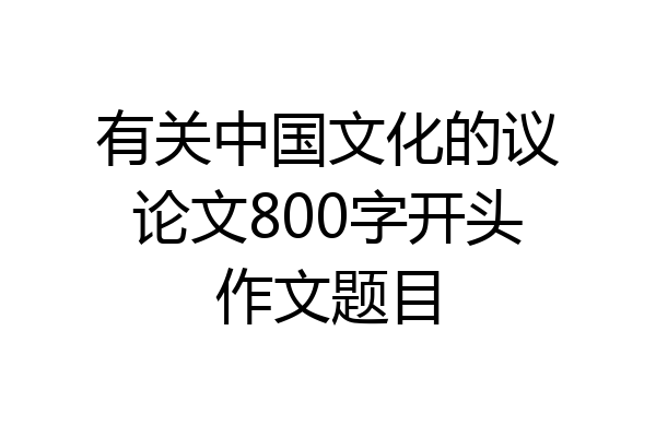 有关中国文化的议论文800字开头作文题目