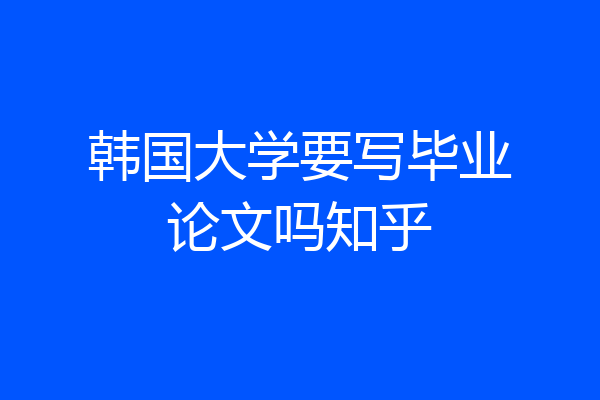 韩国大学要写毕业论文吗知乎