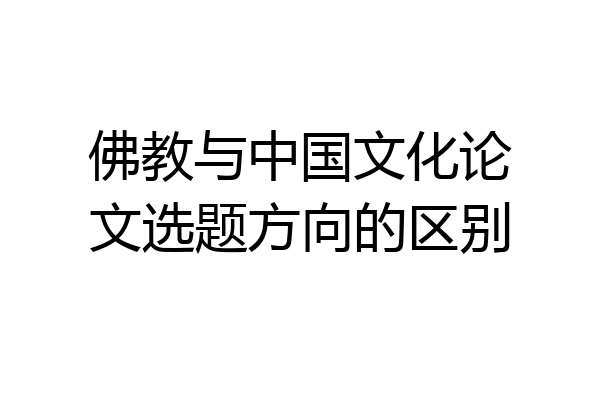 佛教与中国文化论文选题方向的区别