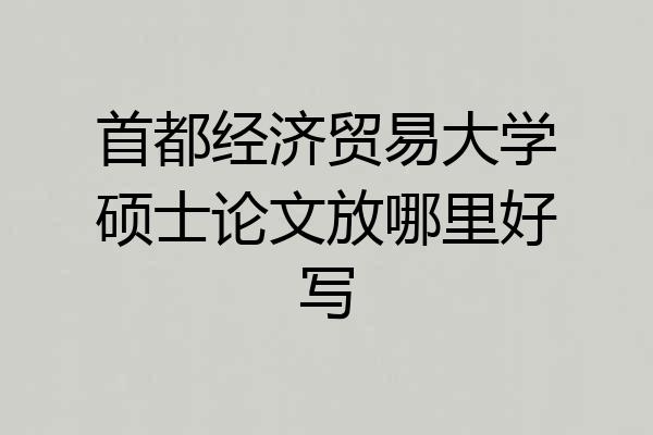 首都经济贸易大学硕士论文放哪里好写