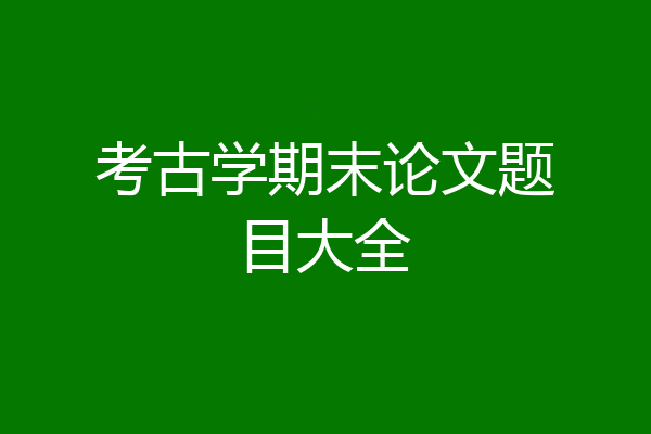 考古学期末论文题目大全