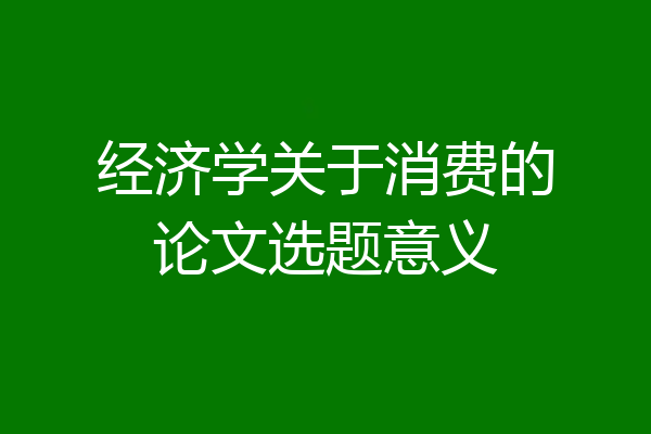 经济学关于消费的论文选题意义
