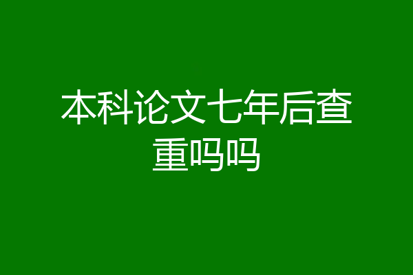 本科论文七年后查重吗吗