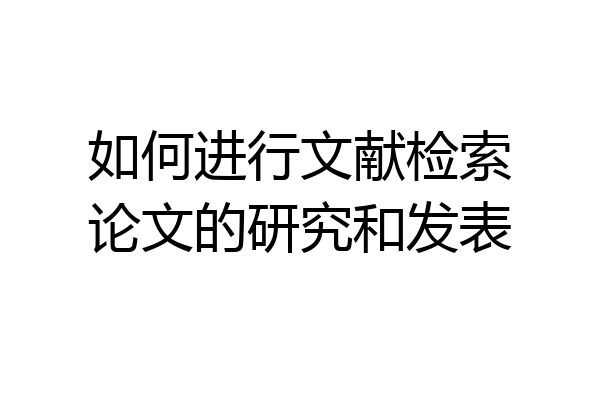 如何进行文献检索论文的研究和发表