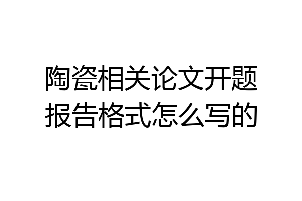 陶瓷相关论文开题报告格式怎么写的