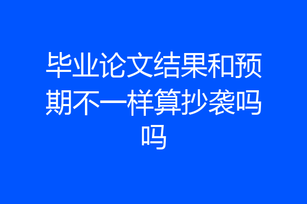 毕业论文结果和预期不一样算抄袭吗吗