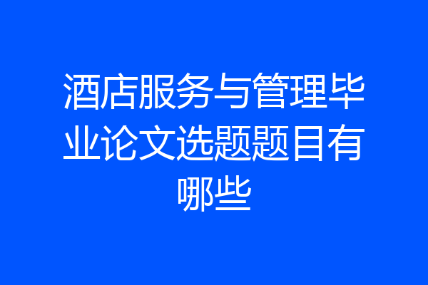 酒店服务与管理毕业论文选题题目有哪些