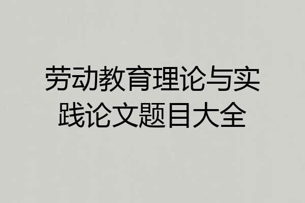 劳动教育理论与实践论文题目大全