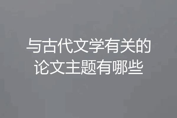 与古代文学有关的论文主题有哪些