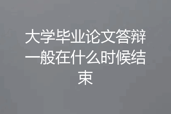 大学毕业论文答辩一般在什么时候结束