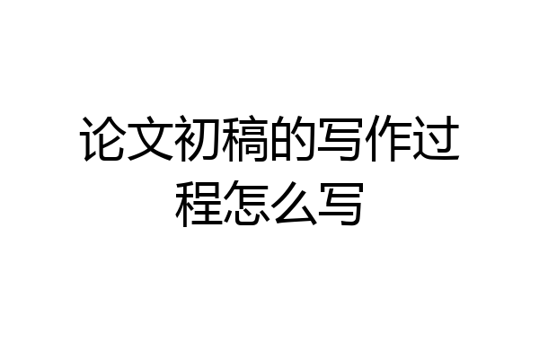 论文初稿的写作过程怎么写