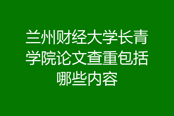 兰州财经大学长青学院论文查重包括哪些内容