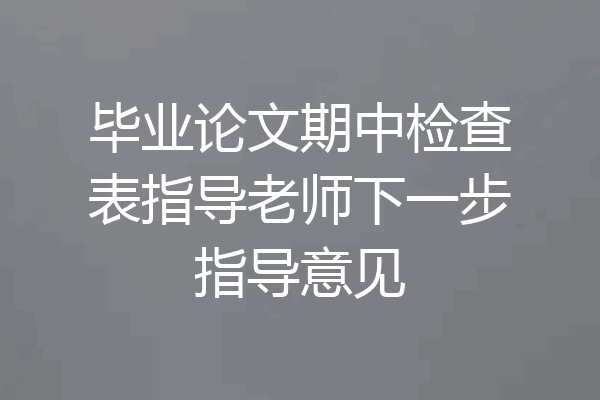 毕业论文期中检查表指导老师下一步指导意见