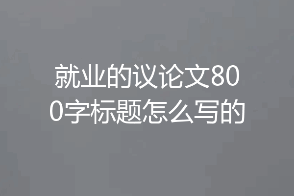 就业的议论文800字标题怎么写的