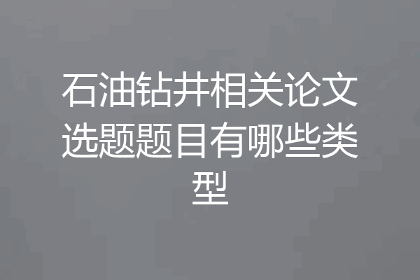 石油钻井相关论文选题题目有哪些类型