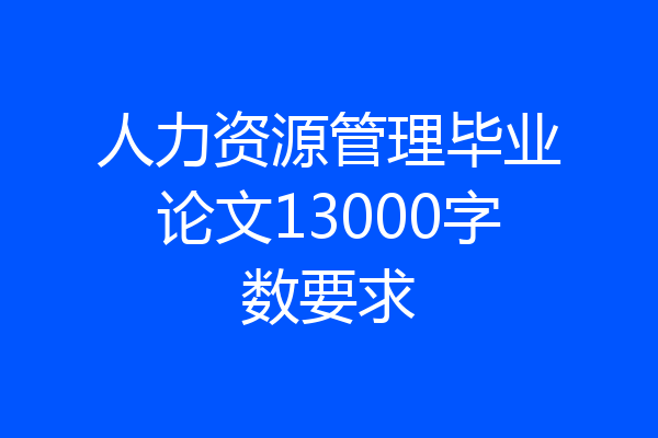 人力资源管理毕业论文13000字数要求