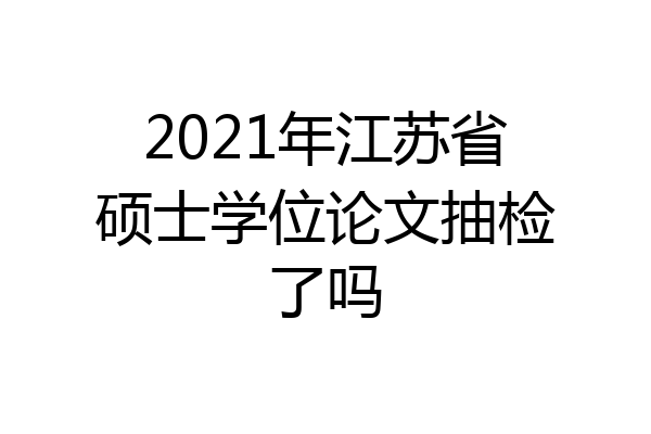2021年江苏省硕士学位论文抽检了吗