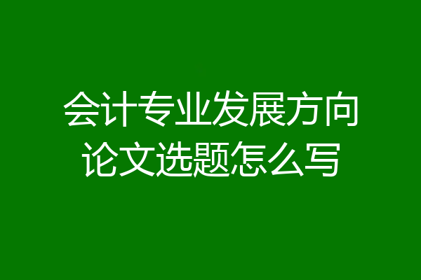 会计专业发展方向论文选题怎么写