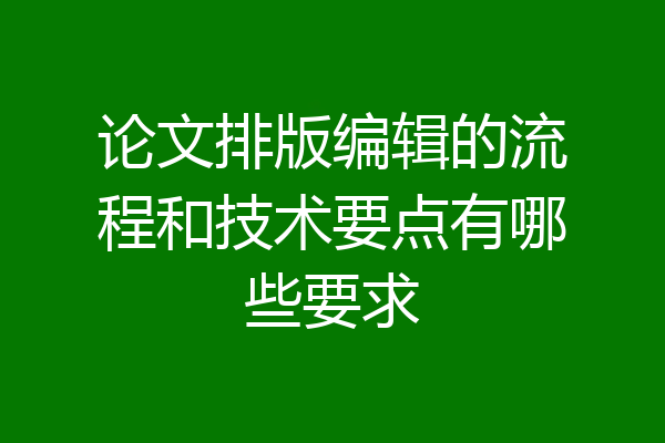 论文排版编辑的流程和技术要点有哪些要求