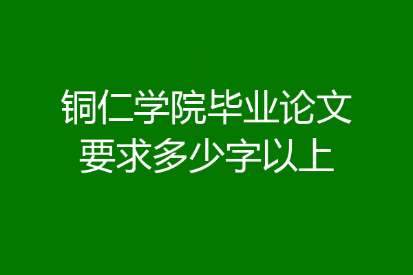 铜仁学院毕业论文要求多少字以上