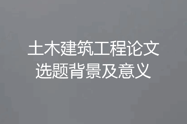 土木建筑工程论文选题背景及意义