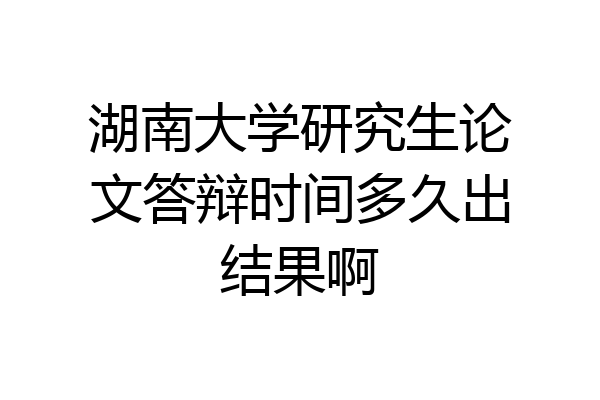 湖南大学研究生论文答辩时间多久出结果啊