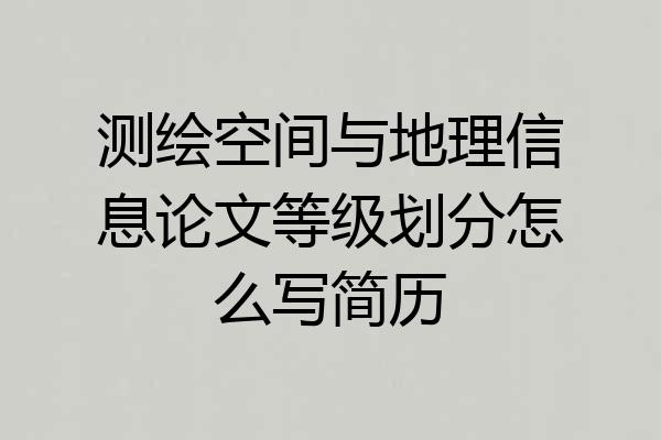 测绘空间与地理信息论文等级划分怎么写简历