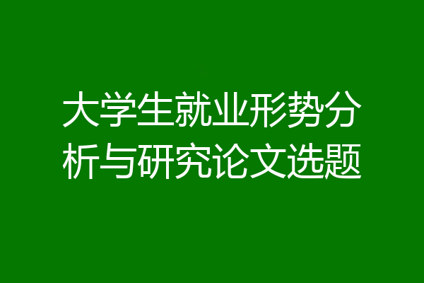 大学生就业形势分析与研究论文选题