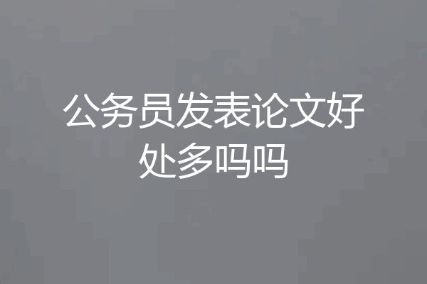 公务员发表论文好处多吗吗