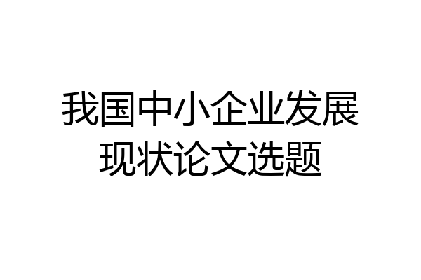 我国中小企业发展现状论文选题