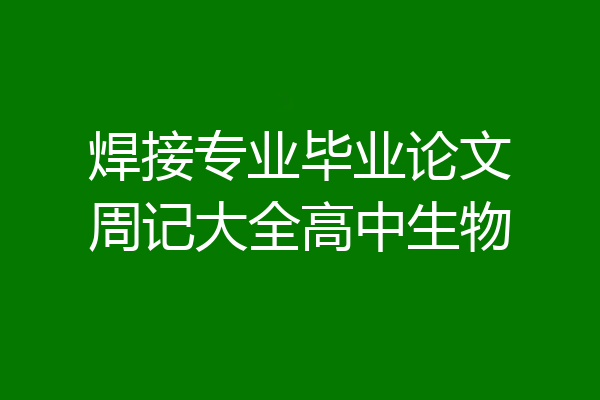 焊接专业毕业论文周记大全高中生物