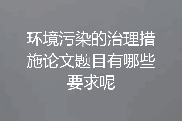 环境污染的治理措施论文题目有哪些要求呢