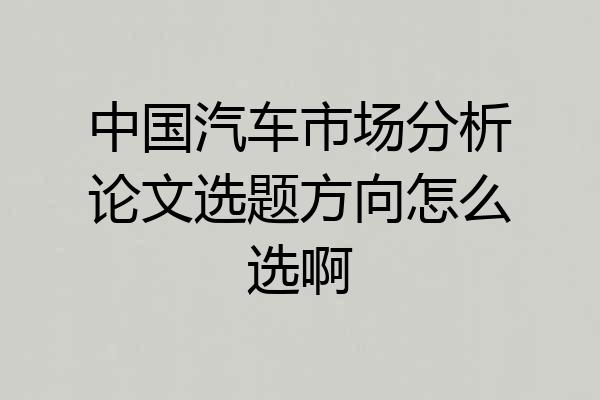 中国汽车市场分析论文选题方向怎么选啊