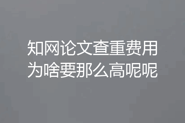 知网论文查重费用为啥要那么高呢呢