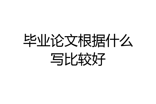 毕业论文根据什么写比较好