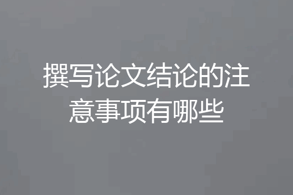 撰写论文结论的注意事项有哪些