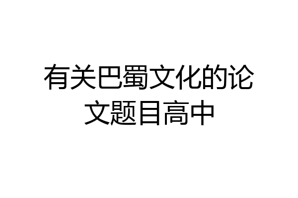 有关巴蜀文化的论文题目高中