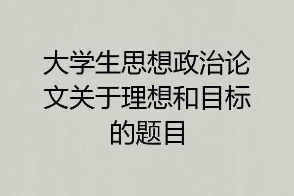 大学生思想政治论文关于理想和目标的题目