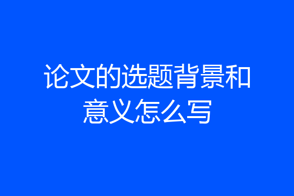 论文的选题背景和意义怎么写
