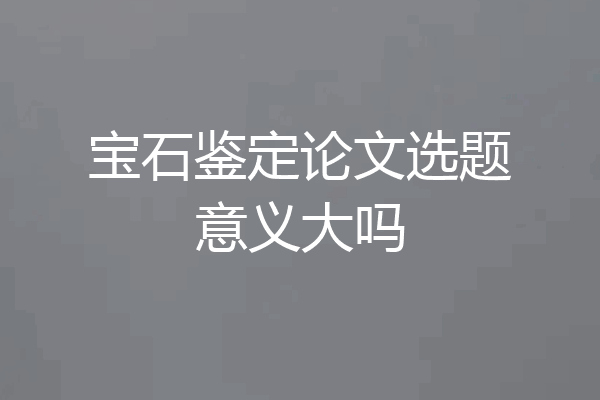 宝石鉴定论文选题意义大吗