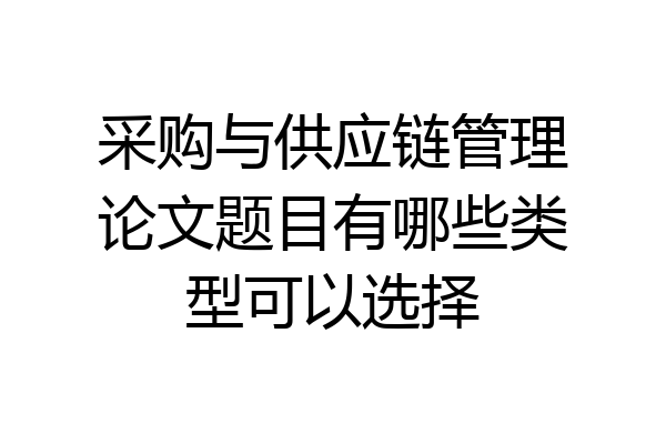 采购与供应链管理论文题目有哪些类型可以选择