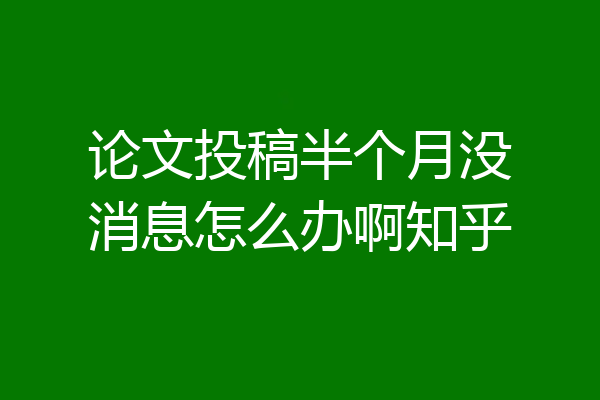论文投稿半个月没消息怎么办啊知乎